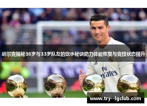 胡尔克揭秘38岁与33岁队友的饮水秘诀助力体能恢复与竞技状态提升