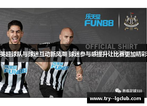 英超球队与球迷互动新风潮 球迷参与感提升让比赛更加精彩