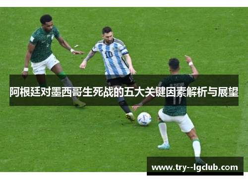 阿根廷对墨西哥生死战的五大关键因素解析与展望
