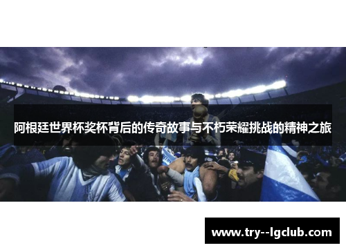 阿根廷世界杯奖杯背后的传奇故事与不朽荣耀挑战的精神之旅