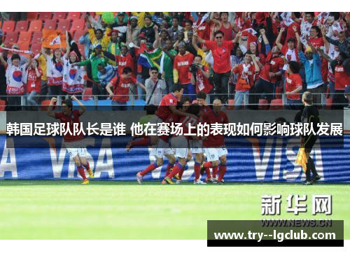 韩国足球队队长是谁 他在赛场上的表现如何影响球队发展
