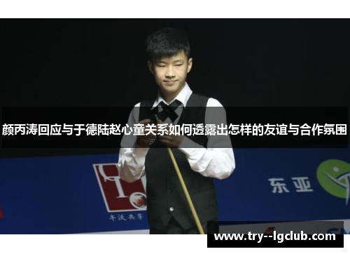 颜丙涛回应与于德陆赵心童关系如何透露出怎样的友谊与合作氛围