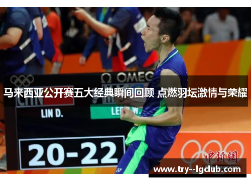 马来西亚公开赛五大经典瞬间回顾 点燃羽坛激情与荣耀