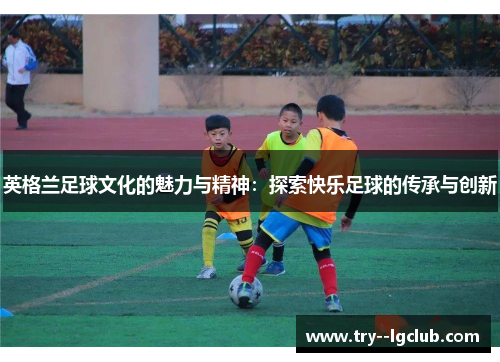 英格兰足球文化的魅力与精神：探索快乐足球的传承与创新