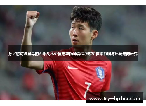 孙兴慜对阵皇马的西甲战术价值与攻防博弈深度解析体系影响与比赛走向研究