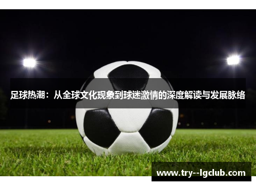 足球热潮:从全球文化现象到球迷激情的深度解读与发展脉络 足球热潮:从全球文化现象到球迷激情的深度解读与发展脉络