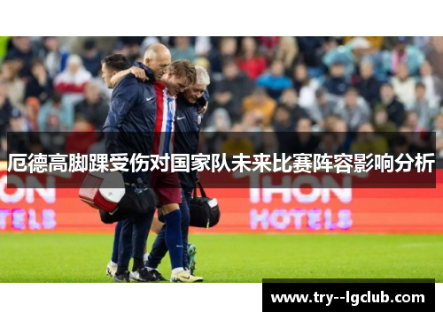 厄德高脚踝受伤对国家队未来比赛阵容影响分析