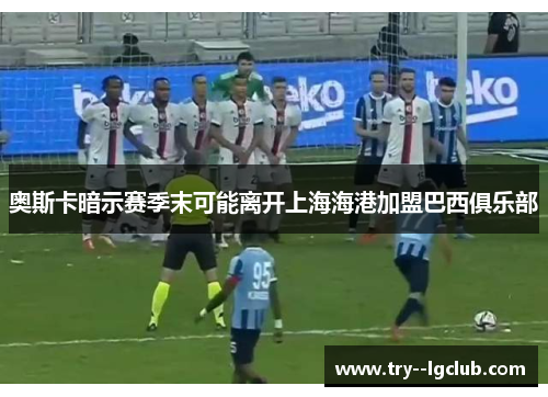 奥斯卡暗示赛季末可能离开上海海港加盟巴西俱乐部 奥斯卡暗示赛季末可能离开上海海港加盟巴西俱乐部