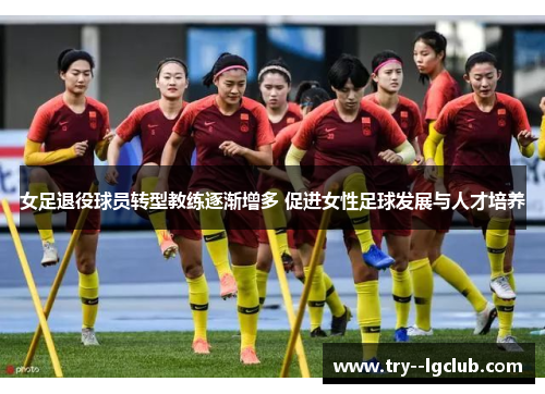 女足退役球员转型教练逐渐增多 促进女性足球发展与人才培养