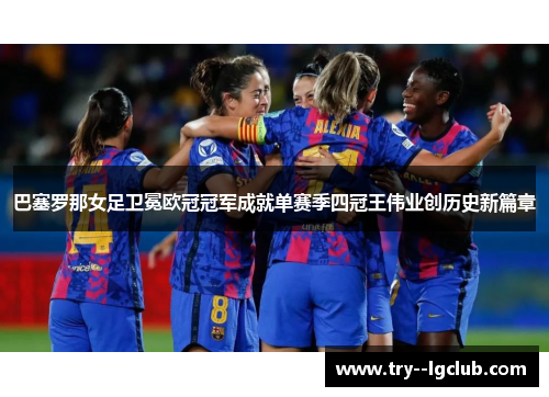 巴塞罗那女足卫冕欧冠冠军成就单赛季四冠王伟业创历史新篇章 巴塞罗那女足卫冕欧冠冠军成就单赛季四冠王伟业创历史新篇章