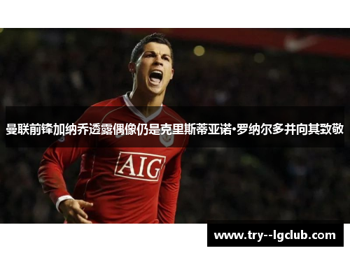 曼联前锋加纳乔透露偶像仍是克里斯蒂亚诺·罗纳尔多并向其致敬