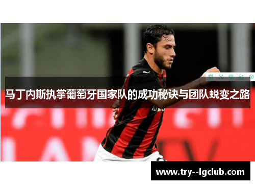 马丁内斯执掌葡萄牙国家队的成功秘诀与团队蜕变之路