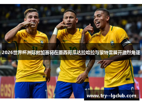 2026世界杯洲际附加赛将在墨西哥瓜达拉哈拉与蒙特雷展开激烈角逐