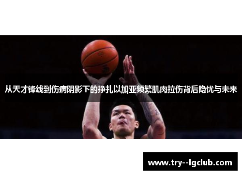 从天才锋线到伤病阴影下的挣扎以加亚频繁肌肉拉伤背后隐忧与未来