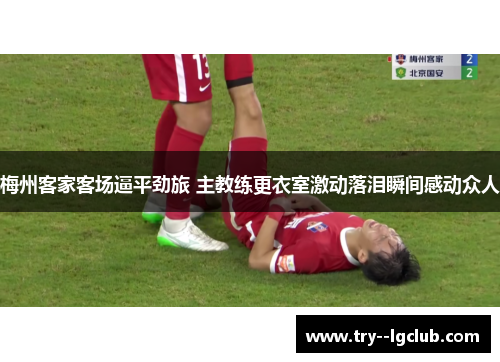 梅州客家客场逼平劲旅 主教练更衣室激动落泪瞬间感动众人 梅州客家客场逼平劲旅 主教练更衣室激动落泪瞬间感动众人