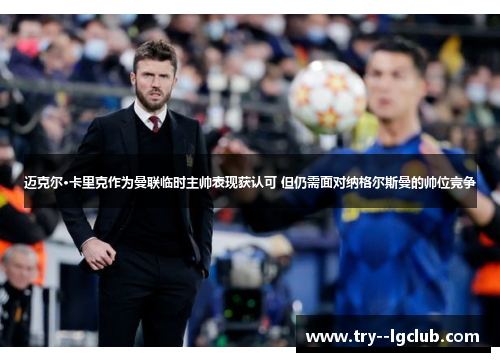 迈克尔·卡里克作为曼联临时主帅表现获认可 但仍需面对纳格尔斯曼的帅位竞争 迈克尔·卡里克作为曼联临时主帅表现获认可 但仍需面对纳格尔斯曼的帅位竞争