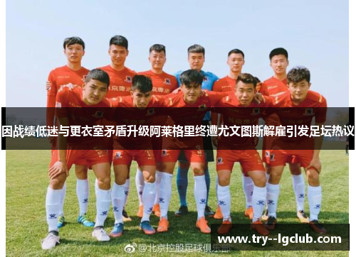 因战绩低迷与更衣室矛盾升级阿莱格里终遭尤文图斯解雇引发足坛热议