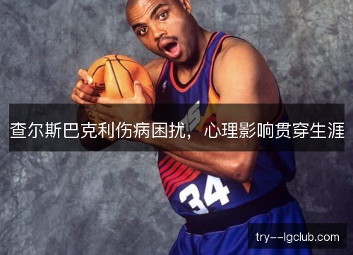 查尔斯巴克利伤病困扰，心理影响贯穿生涯